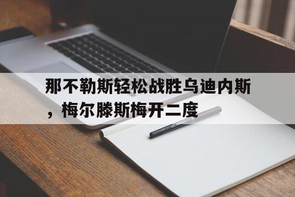 c7娱乐-关于那不勒斯轻松战胜乌迪内斯，梅尔滕斯梅开二度的信息