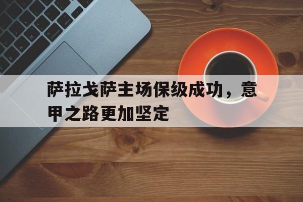 c7娱乐-萨拉戈萨主场保级成功，意甲之路更加坚定的简单介绍