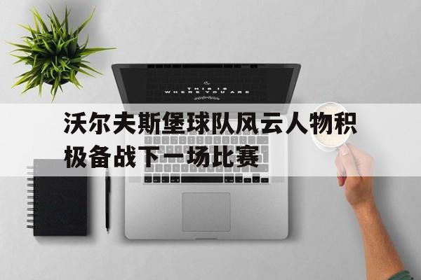 c7c7.app-沃尔夫斯堡球队风云人物积极备战下一场比赛