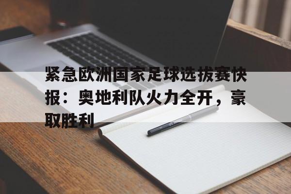 c7-关于紧急欧洲国家足球选拔赛快报：奥地利队火力全开，豪取胜利的信息