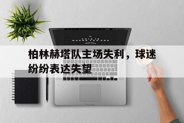 关于柏林赫塔队主场失利，球迷纷纷表达失望的信息