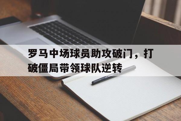 c7c7.app-罗马中场球员助攻破门,打破僵局带领球队逆转世界