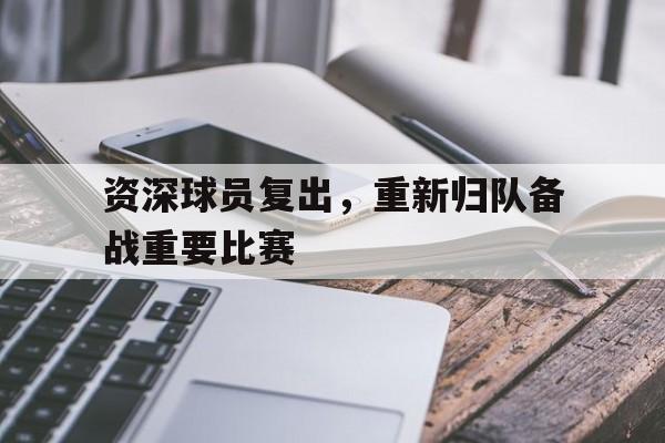 c7c7.app-资深球员复出，重新归队备战重要比赛的简单介绍